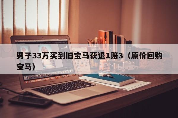 男子33万买到旧宝马获退1赔3（原价回购宝马）