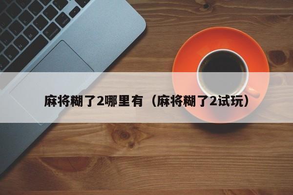 麻将糊了2哪里有（麻将糊了2试玩）