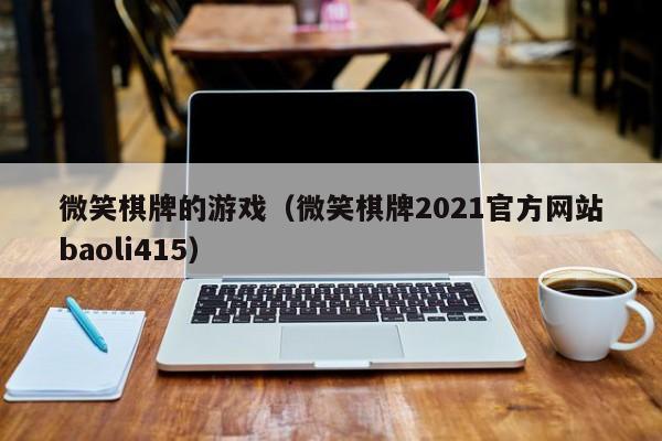 微笑棋牌的游戏（微笑棋牌2021官方网站baoli415）