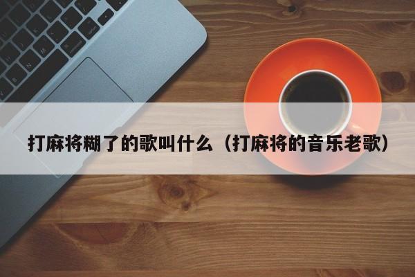 打麻将糊了的歌叫什么（打麻将的音乐老歌）