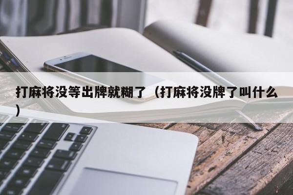 打麻将没等出牌就糊了（打麻将没牌了叫什么）