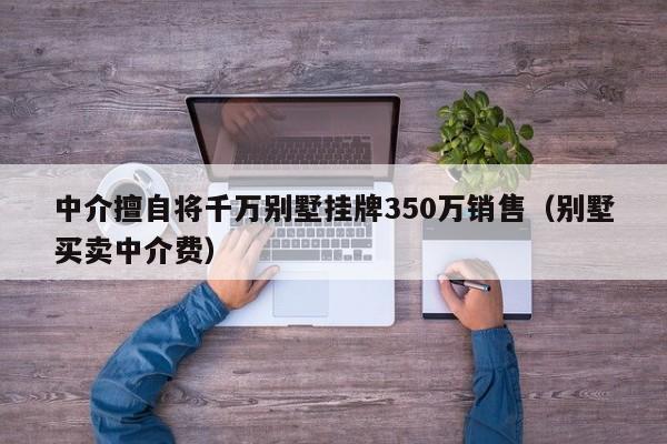 中介擅自将千万别墅挂牌350万销售（别墅买卖中介费）