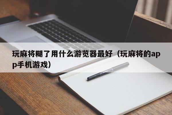 玩麻将糊了用什么游览器最好（玩麻将的app手机游戏）