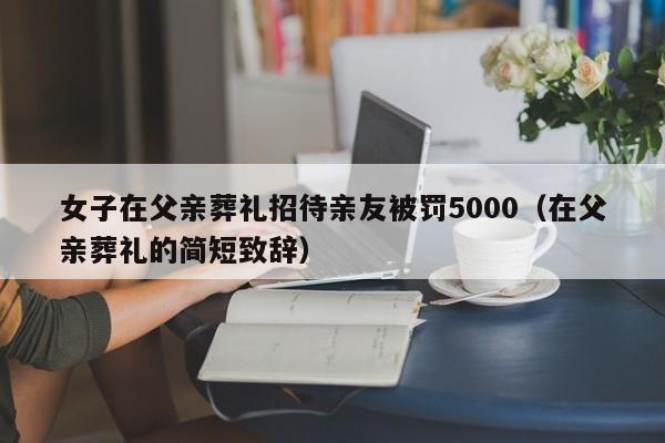 女子在父亲葬礼招待亲友被罚5000（在父亲葬礼的简短致辞）