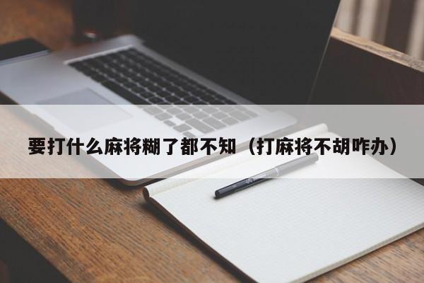 要打什么麻将糊了都不知（打麻将不胡咋办）