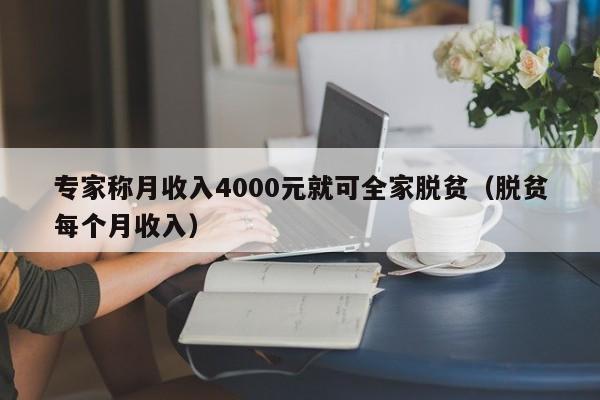 专家称月收入4000元就可全家脱贫（脱贫每个月收入）