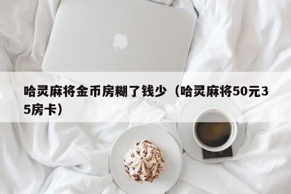 哈灵麻将金币房糊了钱少（哈灵麻将50元35房卡）