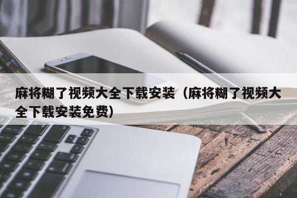 麻将糊了视频大全下载安装（麻将糊了视频大全下载安装免费）