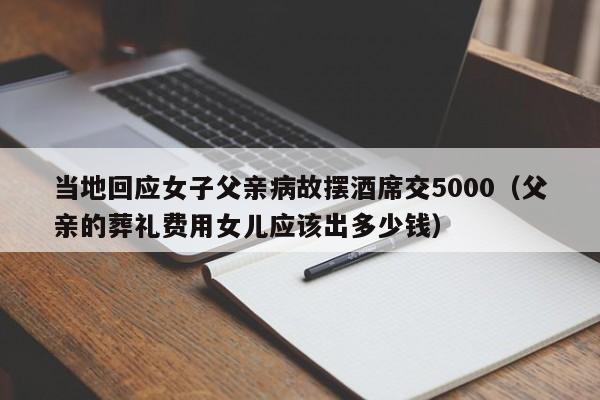 当地回应女子父亲病故摆酒席交5000（父亲的葬礼费用女儿应该出多少钱）