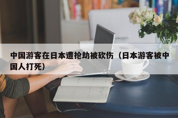 中国游客在日本遭抢劫被砍伤（日本游客被中国人打死）