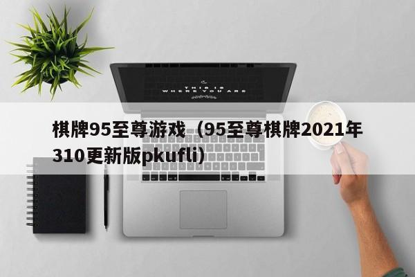 棋牌95至尊游戏（95至尊棋牌2021年310更新版pkufli）