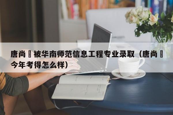 唐尚珺被华南师范信息工程专业录取（唐尚珺今年考得怎么样）