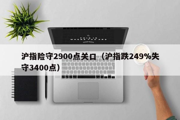 沪指险守2900点关口（沪指跌249%失守3400点）