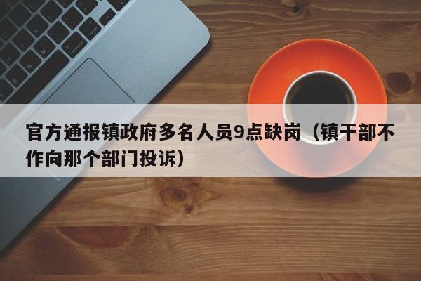 官方通报镇政府多名人员9点缺岗（镇干部不作向那个部门投诉）